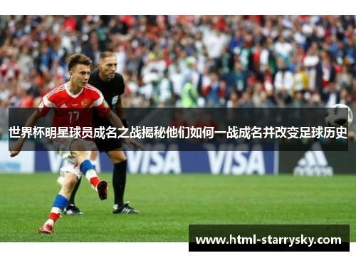 世界杯明星球员成名之战揭秘他们如何一战成名并改变足球历史