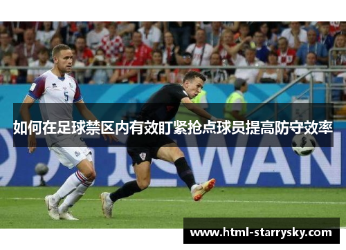 如何在足球禁区内有效盯紧抢点球员提高防守效率