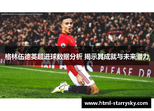 格林伍德英超进球数据分析 揭示其成就与未来潜力