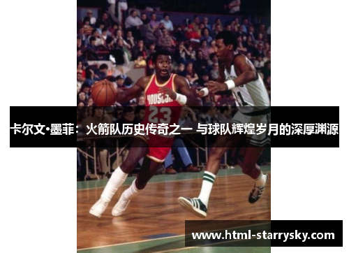 卡尔文·墨菲：火箭队历史传奇之一 与球队辉煌岁月的深厚渊源