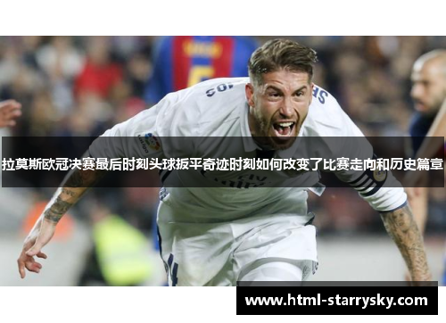 拉莫斯欧冠决赛最后时刻头球扳平奇迹时刻如何改变了比赛走向和历史篇章