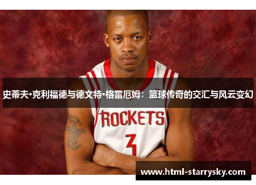 史蒂夫·克利福德与德文特·格雷厄姆：篮球传奇的交汇与风云变幻