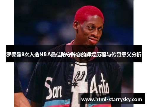 罗德曼8次入选NBA最佳防守阵容的辉煌历程与传奇意义分析