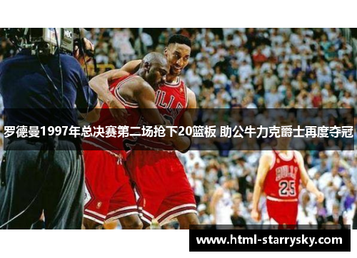 罗德曼1997年总决赛第二场抢下20篮板 助公牛力克爵士再度夺冠