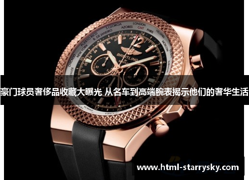 豪门球员奢侈品收藏大曝光 从名车到高端腕表揭示他们的奢华生活