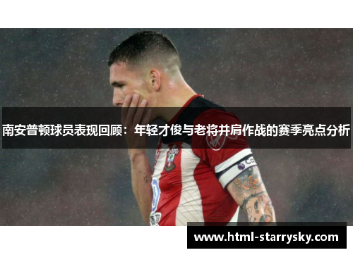 南安普顿球员表现回顾：年轻才俊与老将并肩作战的赛季亮点分析