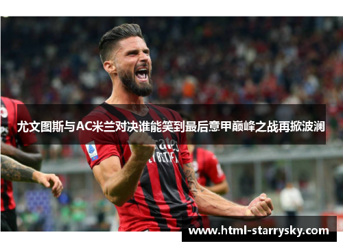 尤文图斯与AC米兰对决谁能笑到最后意甲巅峰之战再掀波澜