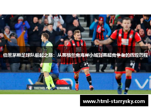伯恩茅斯足球队崛起之路：从英格兰南海岸小城到英超竞争者的辉煌历程