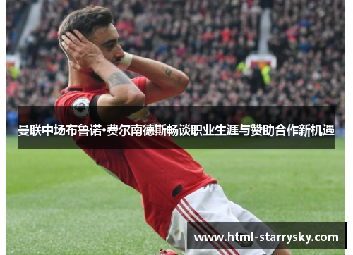 曼联中场布鲁诺·费尔南德斯畅谈职业生涯与赞助合作新机遇