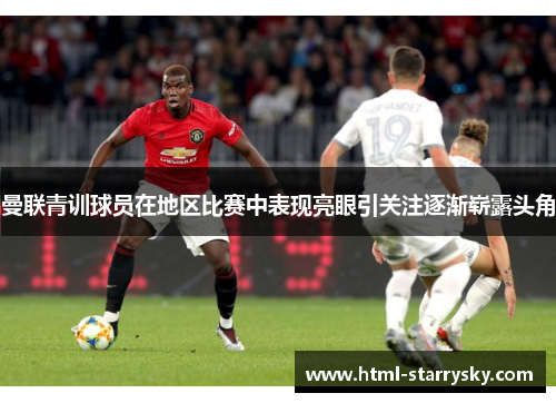 曼联青训球员在地区比赛中表现亮眼引关注逐渐崭露头角