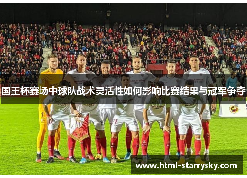 国王杯赛场中球队战术灵活性如何影响比赛结果与冠军争夺