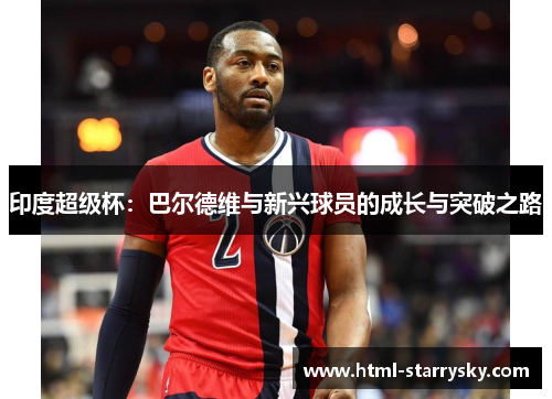 印度超级杯：巴尔德维与新兴球员的成长与突破之路