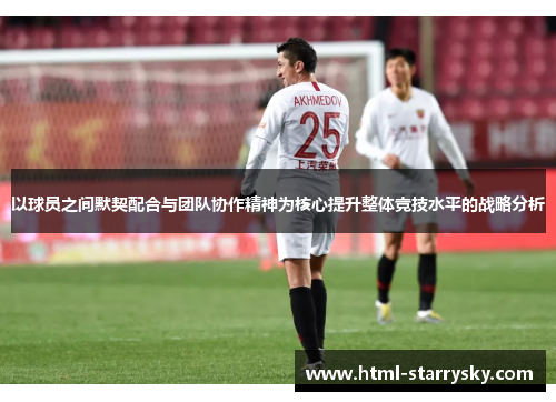 以球员之间默契配合与团队协作精神为核心提升整体竞技水平的战略分析
