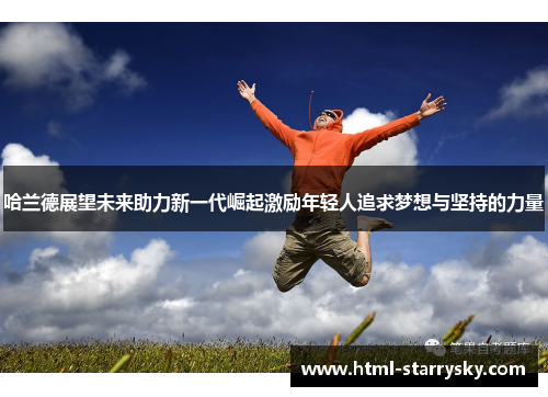 哈兰德展望未来助力新一代崛起激励年轻人追求梦想与坚持的力量