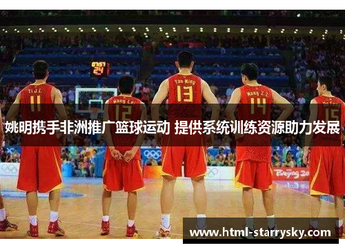 姚明携手非洲推广篮球运动 提供系统训练资源助力发展