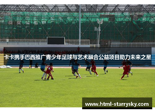 卡卡携手巴西推广青少年足球与艺术融合公益项目助力未来之星