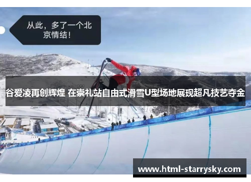 谷爱凌再创辉煌 在崇礼站自由式滑雪U型场地展现超凡技艺夺金