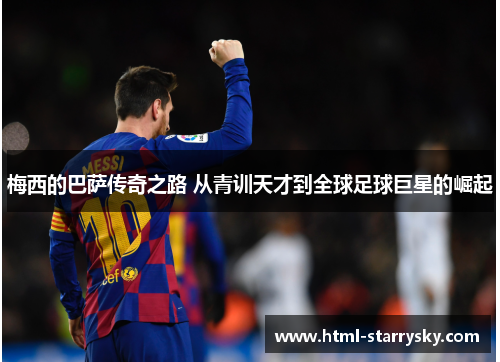 梅西的巴萨传奇之路 从青训天才到全球足球巨星的崛起