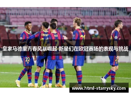 皇家马德里青春风暴崛起 新星们在欧冠赛场的表现与挑战