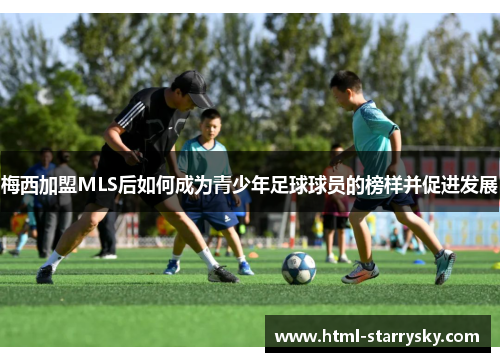 梅西加盟MLS后如何成为青少年足球球员的榜样并促进发展