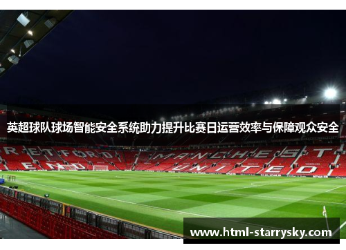 英超球队球场智能安全系统助力提升比赛日运营效率与保障观众安全