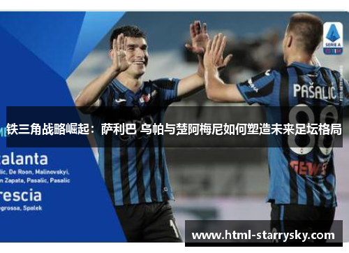 铁三角战略崛起：萨利巴 乌帕与楚阿梅尼如何塑造未来足坛格局