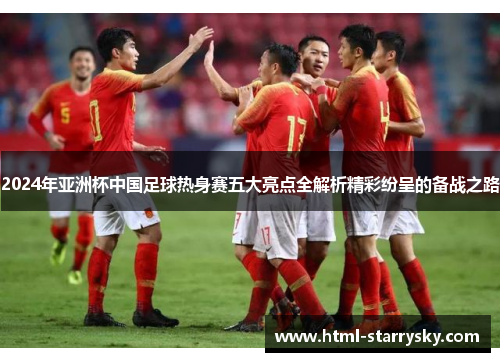 2024年亚洲杯中国足球热身赛五大亮点全解析精彩纷呈的备战之路