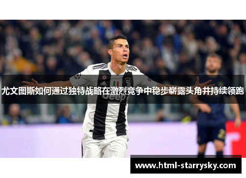 尤文图斯如何通过独特战略在激烈竞争中稳步崭露头角并持续领跑