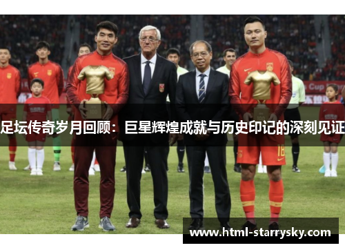 足坛传奇岁月回顾：巨星辉煌成就与历史印记的深刻见证