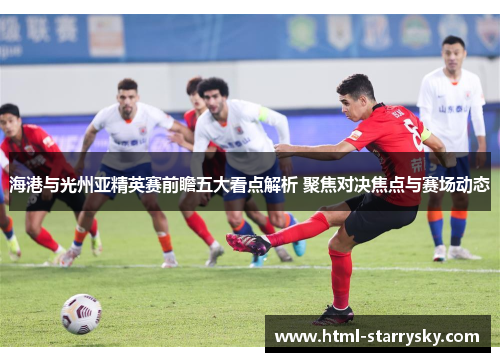 海港与光州亚精英赛前瞻五大看点解析 聚焦对决焦点与赛场动态
