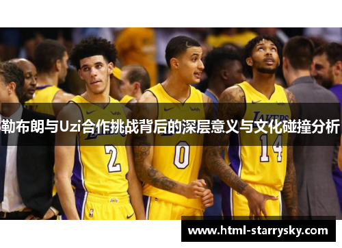 勒布朗与Uzi合作挑战背后的深层意义与文化碰撞分析