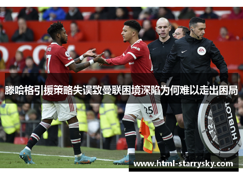 滕哈格引援策略失误致曼联困境深陷为何难以走出困局