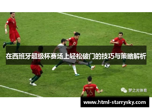 在西班牙超级杯赛场上轻松破门的技巧与策略解析