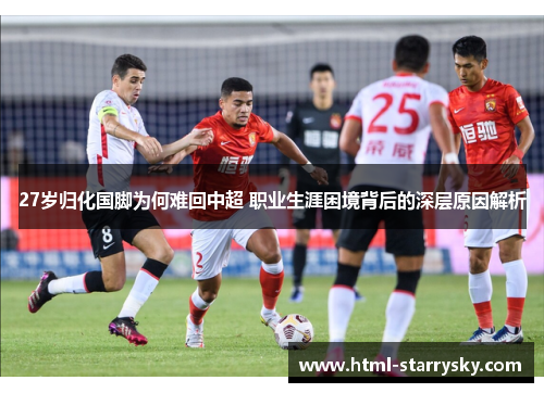 27岁归化国脚为何难回中超 职业生涯困境背后的深层原因解析