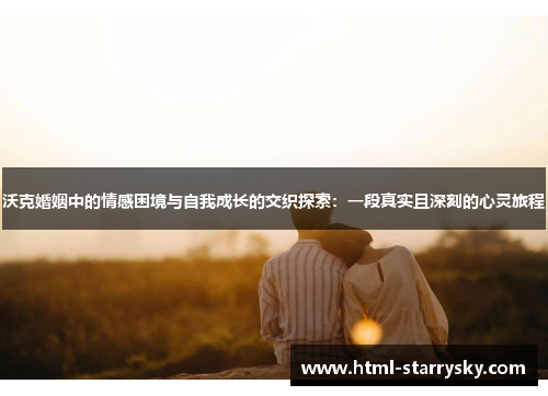 沃克婚姻中的情感困境与自我成长的交织探索：一段真实且深刻的心灵旅程
