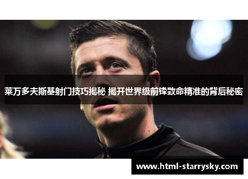 莱万多夫斯基射门技巧揭秘 揭开世界级前锋致命精准的背后秘密